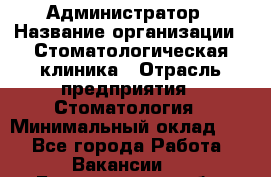 Администратор › Название организации ­ Стоматологическая клиника › Отрасль предприятия ­ Стоматология › Минимальный оклад ­ 1 - Все города Работа » Вакансии   . Белгородская обл.